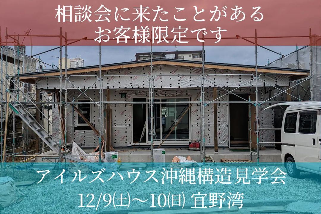 アイルズハウス沖縄で工事中現場の木造住宅構造見学会を開催いたします。
完成後では見ることができない工事中建物のシロアリ・台風・遮熱対策などをご説明いたします。
今回は過去に相談会に来たことがあるお客様限定とさせていただきます。また予約枠に限りがあるので視察目的でのご予約はおひかえ願います。
ホームページ[お問い合わせ]よりご希望日を記載してお申し込みください。ご予約可能時間を返信いたします。

場所:沖縄県宜野湾市
12/10㈯　午前・午後
12/11㈰ 　午後

お申し込みいただいたメールアドレスにグーグルマップ現地をご案内いたします。